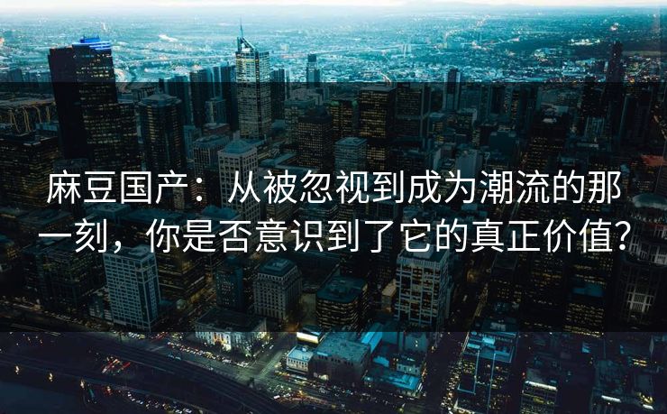麻豆国产：从被忽视到成为潮流的那一刻，你是否意识到了它的真正价值？  第1张