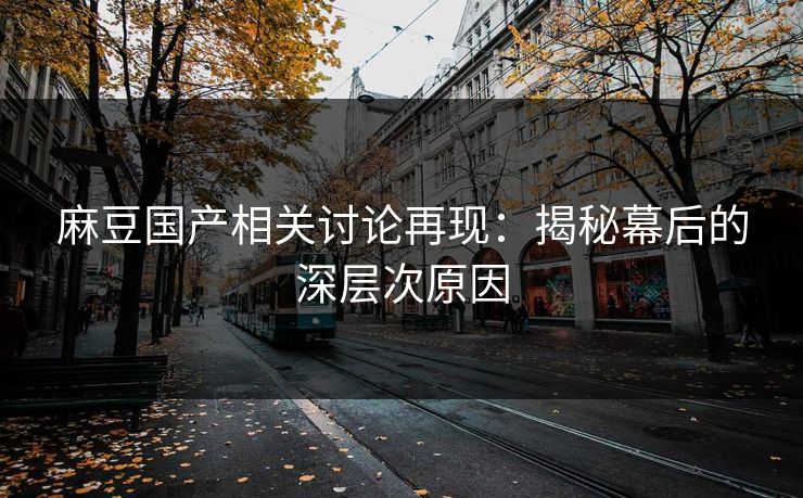 麻豆国产相关讨论再现：揭秘幕后的深层次原因  第1张