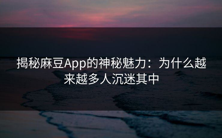揭秘麻豆App的神秘魅力：为什么越来越多人沉迷其中  第1张