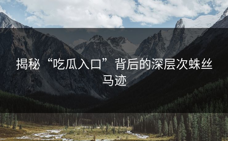 揭秘“吃瓜入口”背后的深层次蛛丝马迹  第1张