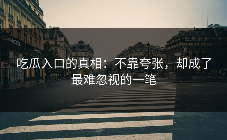吃瓜入口的真相：不靠夸张，却成了最难忽视的一笔  第1张