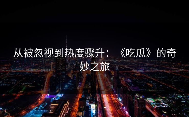 从被忽视到热度骤升：《吃瓜》的奇妙之旅  第1张