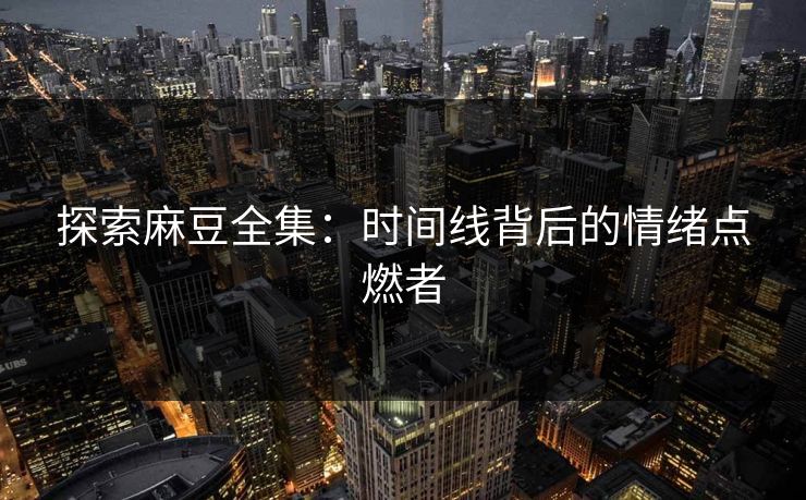 探索麻豆全集：时间线背后的情绪点燃者  第1张