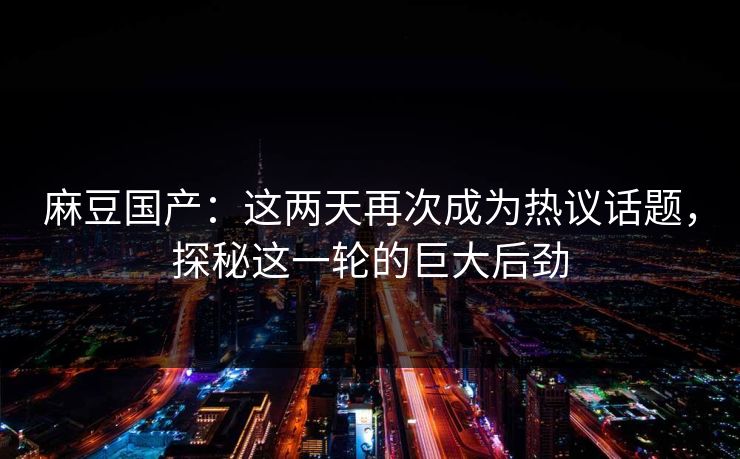 麻豆国产：这两天再次成为热议话题，探秘这一轮的巨大后劲  第1张