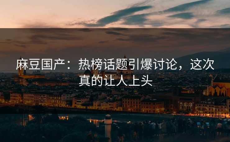 麻豆国产：热榜话题引爆讨论，这次真的让人上头  第1张