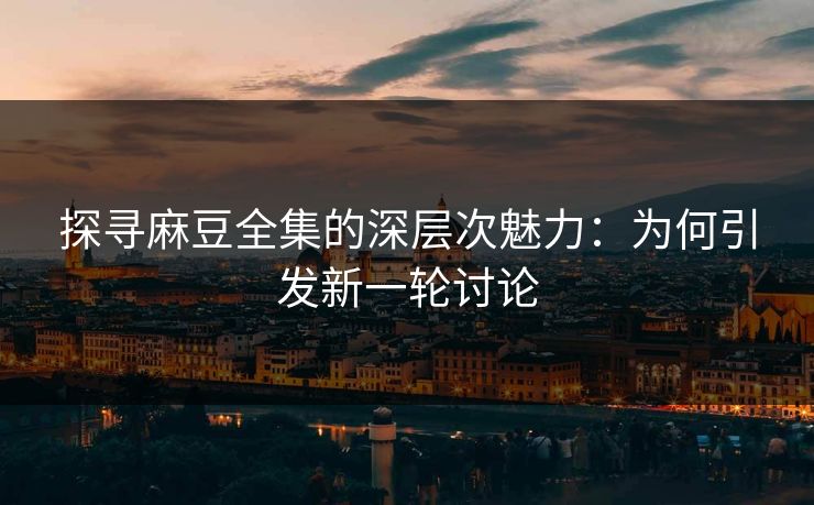 探寻麻豆全集的深层次魅力：为何引发新一轮讨论  第1张