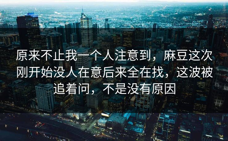 原来不止我一个人注意到，麻豆这次刚开始没人在意后来全在找，这波被追着问，不是没有原因  第1张