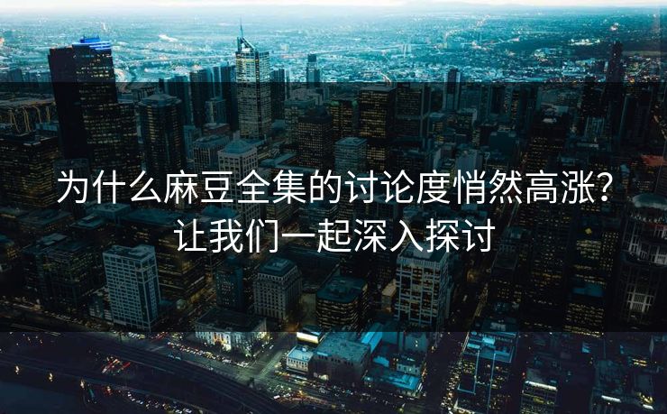 为什么麻豆全集的讨论度悄然高涨？让我们一起深入探讨  第1张