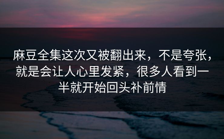 麻豆全集这次又被翻出来，不是夸张，就是会让人心里发紧，很多人看到一半就开始回头补前情  第1张