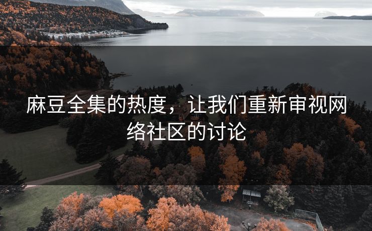 麻豆全集的热度，让我们重新审视网络社区的讨论  第1张
