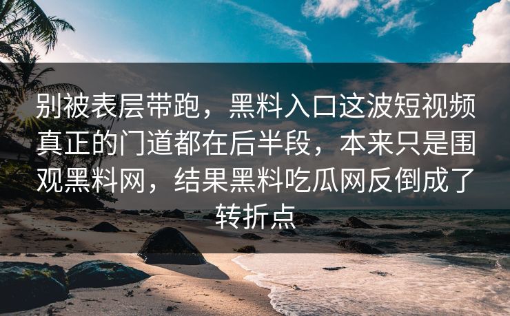 别被表层带跑，黑料入口这波短视频真正的门道都在后半段，本来只是围观黑料网，结果黑料吃瓜网反倒成了转折点  第1张