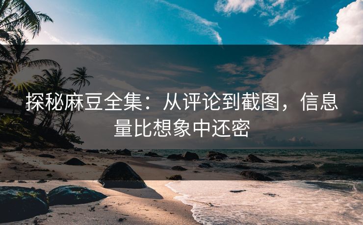 探秘麻豆全集：从评论到截图，信息量比想象中还密  第1张