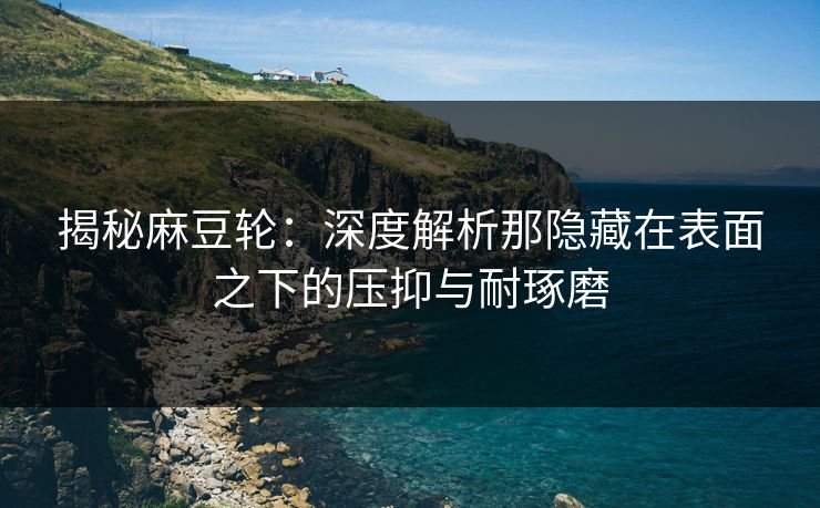 揭秘麻豆轮：深度解析那隐藏在表面之下的压抑与耐琢磨  第1张