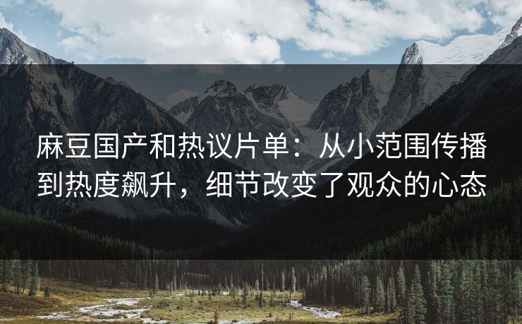麻豆国产和热议片单：从小范围传播到热度飙升，细节改变了观众的心态  第1张