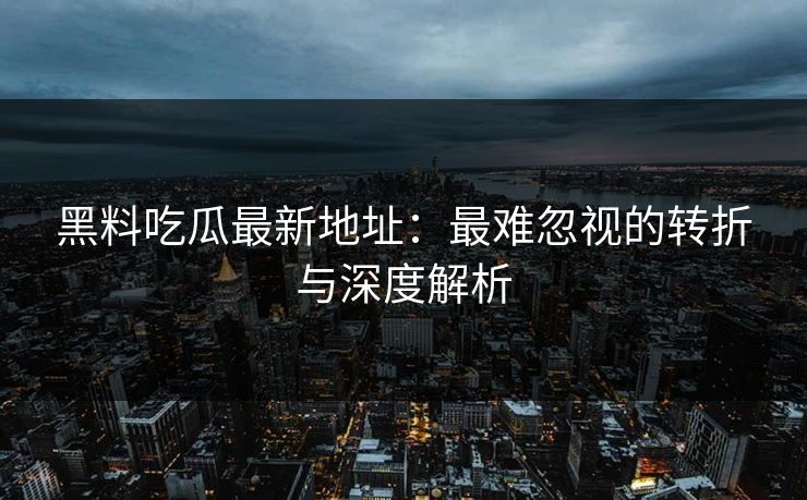 黑料吃瓜最新地址：最难忽视的转折与深度解析  第1张