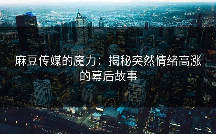 麻豆传媒的魔力:揭秘突然情绪高涨的幕后故事 第1张 麻豆传媒的魔力:揭秘突然情绪高涨的幕后故事 第1张
