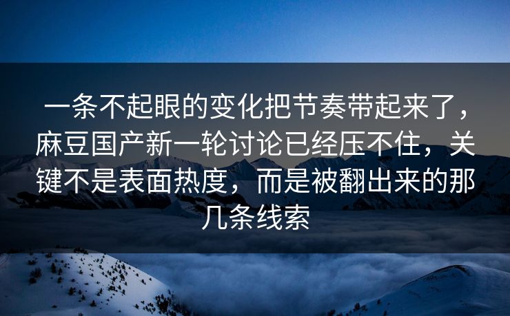 一条不起眼的变化把节奏带起来了,麻豆国产新一轮讨论已经压不住,关键不是表面热度,而是被翻出来的那几条线索 第1张 一条不起眼的变化把节奏带起来了,麻豆国产新一轮讨论已经压不住,关键不是表面热度,而是被翻出来的那几条线索 第1张