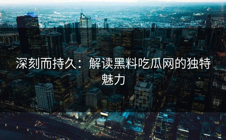 深刻而持久:解读黑料吃瓜网的独特魅力 第1张 深刻而持久:解读黑料吃瓜网的独特魅力 第1张