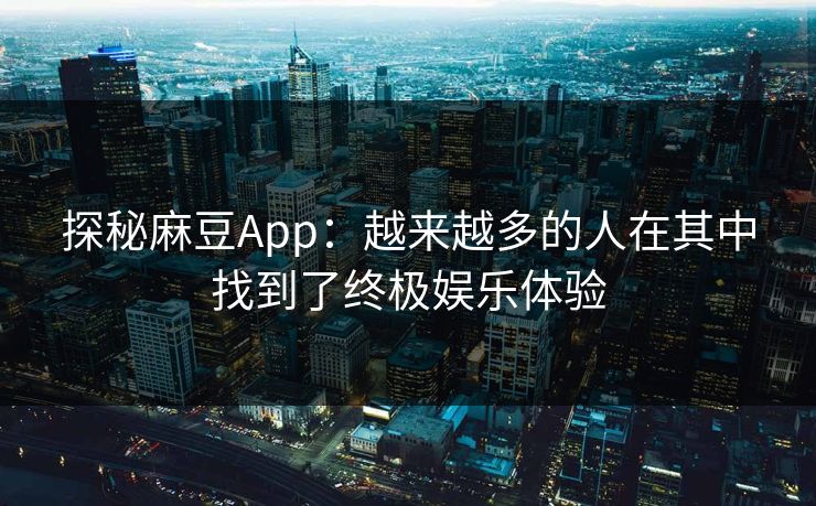 探秘麻豆App：越来越多的人在其中找到了终极娱乐体验