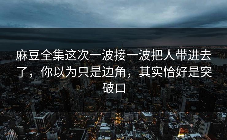 麻豆全集这次一波接一波把人带进去了,你以为只是边角,其实恰好是突破口 第1张 麻豆全集这次一波接一波把人带进去了,你以为只是边角,其实恰好是突破口 第1张