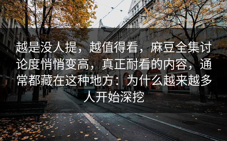 越是没人提,越值得看,麻豆全集讨论度悄悄变高,真正耐看的内容,通常都藏在这种地方:为什么越来越多人开始深挖 第1张 越是没人提,越值得看,麻豆全集讨论度悄悄变高,真正耐看的内容,通常都藏在这种地方:为什么越来越多人开始深挖 第1张