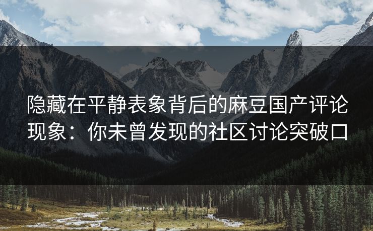 隐藏在平静表象背后的麻豆国产评论现象：你未曾发现的社区讨论突破口  第1张