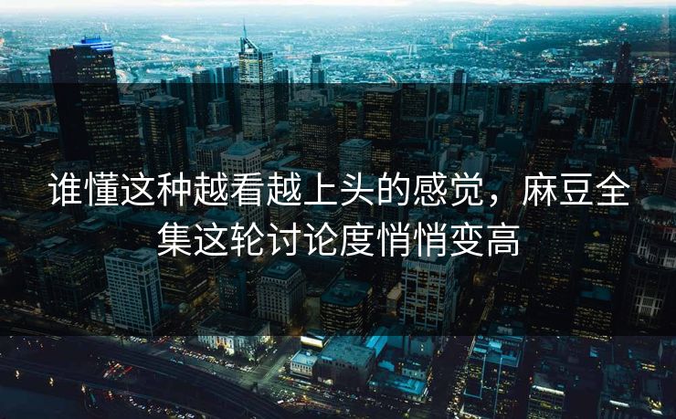 谁懂这种越看越上头的感觉,麻豆全集这轮讨论度悄悄变高 第1张 谁懂这种越看越上头的感觉,麻豆全集这轮讨论度悄悄变高 第1张
