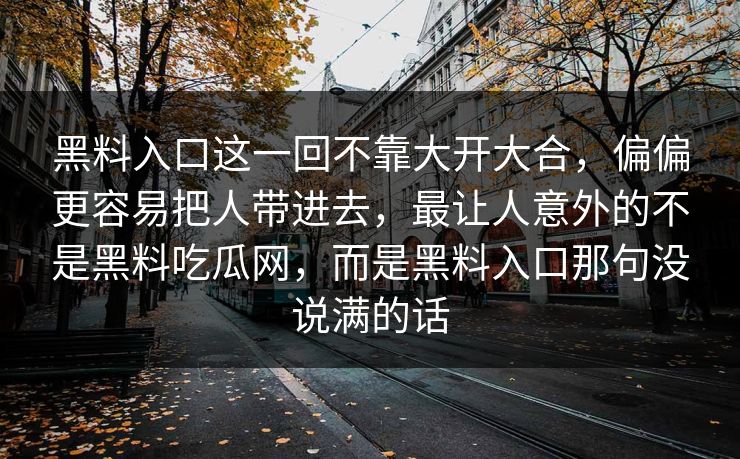 黑料入口这一回不靠大开大合,偏偏更容易把人带进去,最让人意外的不是黑料吃瓜网,而是黑料入口那句没说满的话 第1张 黑料入口这一回不靠大开大合,偏偏更容易把人带进去,最让人意外的不是黑料吃瓜网,而是黑料入口那句没说满的话 第1张