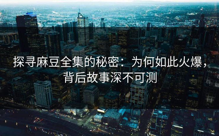 探寻麻豆全集的秘密:为何如此火爆,背后故事深不可测 第1张 探寻麻豆全集的秘密:为何如此火爆,背后故事深不可测 第1张