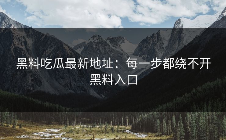 黑料吃瓜最新地址:每一步都绕不开黑料入口 第1张 黑料吃瓜最新地址:每一步都绕不开黑料入口 第1张