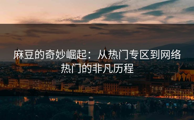 麻豆的奇妙崛起:从热门专区到网络热门的非凡历程 第1张 麻豆的奇妙崛起:从热门专区到网络热门的非凡历程 第1张