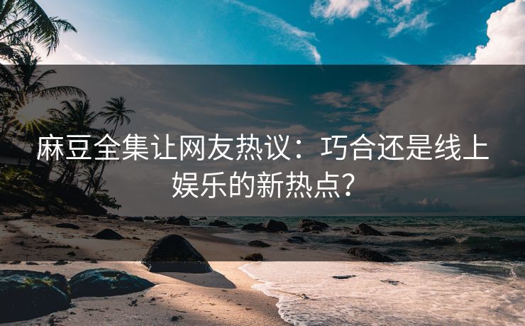 麻豆全集让网友热议：巧合还是线上娱乐的新热点？  第1张