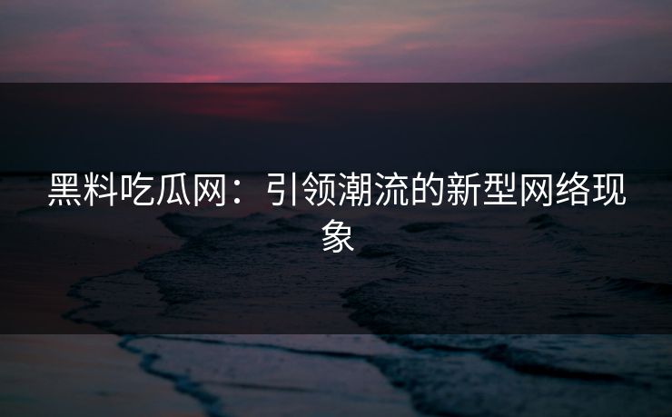 黑料吃瓜网：引领潮流的新型网络现象  第1张