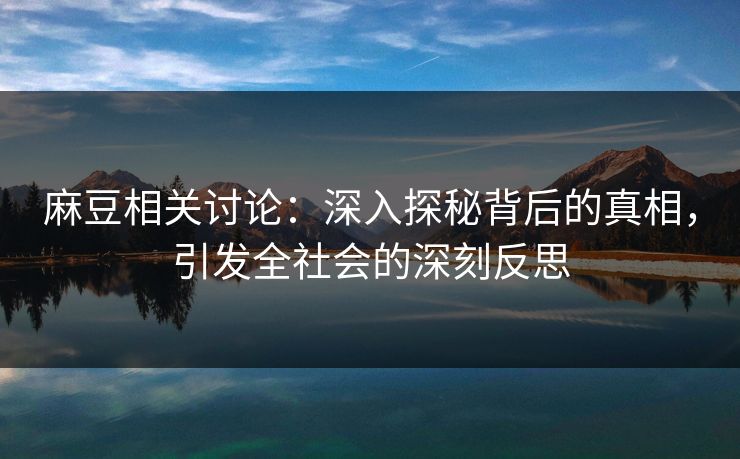 麻豆相关讨论：深入探秘背后的真相，引发全社会的深刻反思