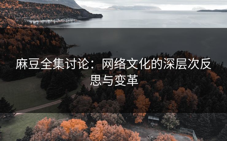 麻豆全集讨论：网络文化的深层次反思与变革