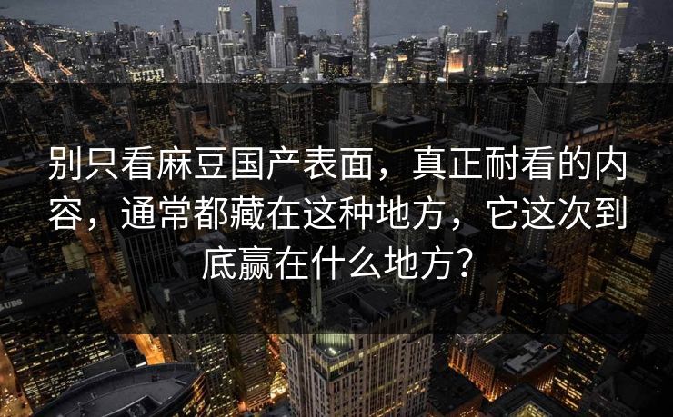 别只看麻豆国产表面，真正耐看的内容，通常都藏在这种地方，它这次到底赢在什么地方？