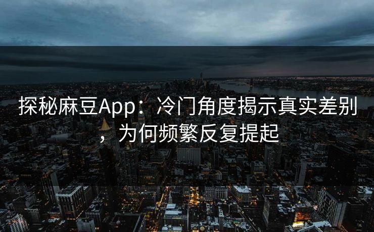 探秘麻豆App：冷门角度揭示真实差别，为何频繁反复提起