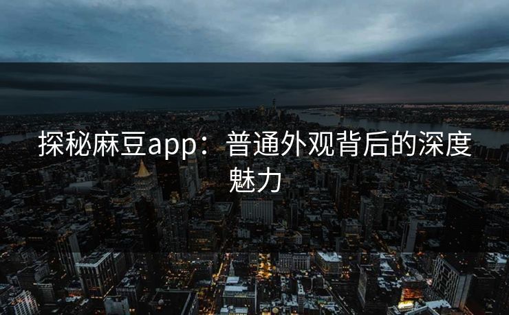 探秘麻豆app：普通外观背后的深度魅力