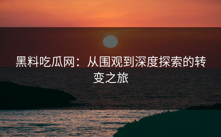 黑料吃瓜网：从围观到深度探索的转变之旅