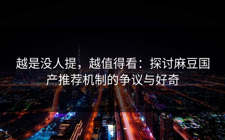 越是没人提，越值得看：探讨麻豆国产推荐机制的争议与好奇