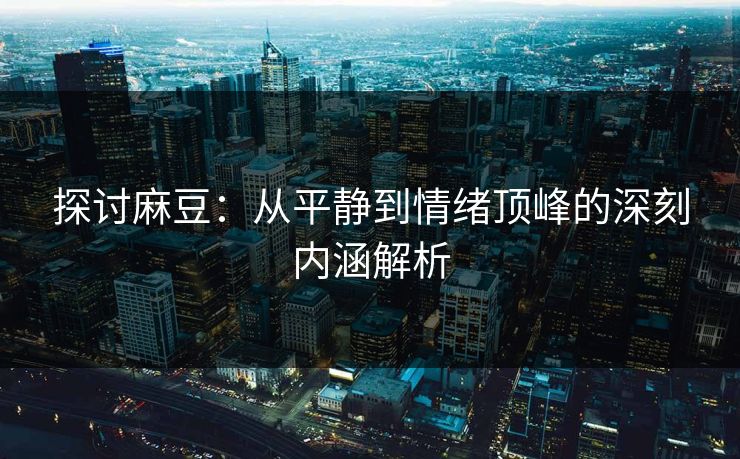 探讨麻豆：从平静到情绪顶峰的深刻内涵解析  第1张