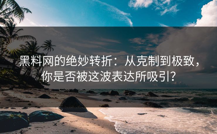 黑料网的绝妙转折:从克制到极致,你是否被这波表达所吸引? 第1张 黑料网的绝妙转折:从克制到极致,你是否被这波表达所吸引? 第1张