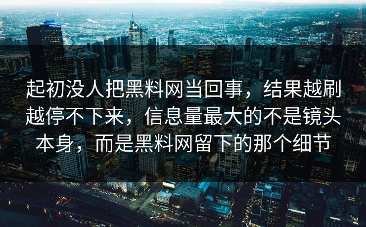 起初没人把黑料网当回事,结果越刷越停不下来,信息量最大的不是镜头本身,而是黑料网留下的那个细节 第1张 起初没人把黑料网当回事,结果越刷越停不下来,信息量最大的不是镜头本身,而是黑料网留下的那个细节 第1张