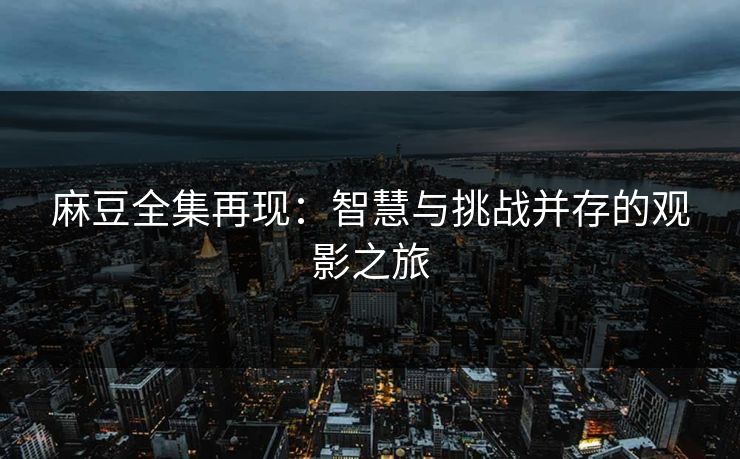 麻豆全集再现:智慧与挑战并存的观影之旅 第1张 麻豆全集再现:智慧与挑战并存的观影之旅 第1张