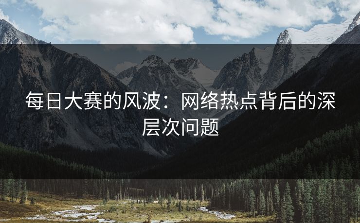 每日大赛的风波:网络热点背后的深层次问题 第1张 每日大赛的风波:网络热点背后的深层次问题 第1张
