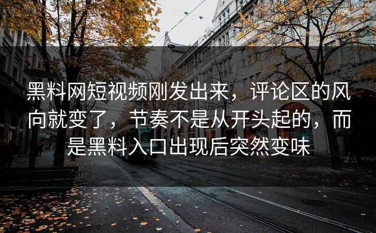 黑料网短视频刚发出来,评论区的风向就变了,节奏不是从开头起的,而是黑料入口出现后突然变味 第1张 黑料网短视频刚发出来,评论区的风向就变了,节奏不是从开头起的,而是黑料入口出现后突然变味 第1张