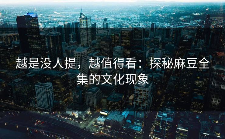 越是没人提,越值得看:探秘麻豆全集的文化现象 第1张 越是没人提,越值得看:探秘麻豆全集的文化现象 第1张