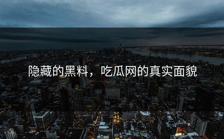 隐藏的黑料,吃瓜网的真实面貌 第1张 隐藏的黑料,吃瓜网的真实面貌 第1张