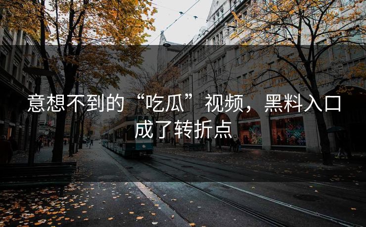 意想不到的“吃瓜”视频，黑料入口成了转折点  第1张