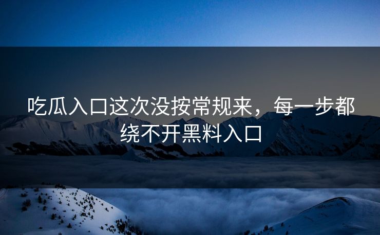 吃瓜入口这次没按常规来,每一步都绕不开黑料入口 第1张 吃瓜入口这次没按常规来,每一步都绕不开黑料入口 第1张